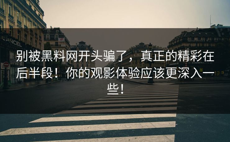 别被黑料网开头骗了，真正的精彩在后半段！你的观影体验应该更深入一些！