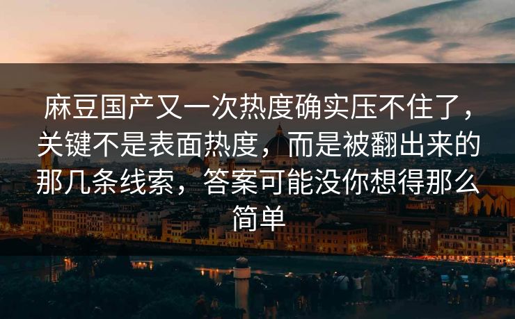 麻豆国产又一次热度确实压不住了，关键不是表面热度，而是被翻出来的那几条线索，答案可能没你想得那么简单