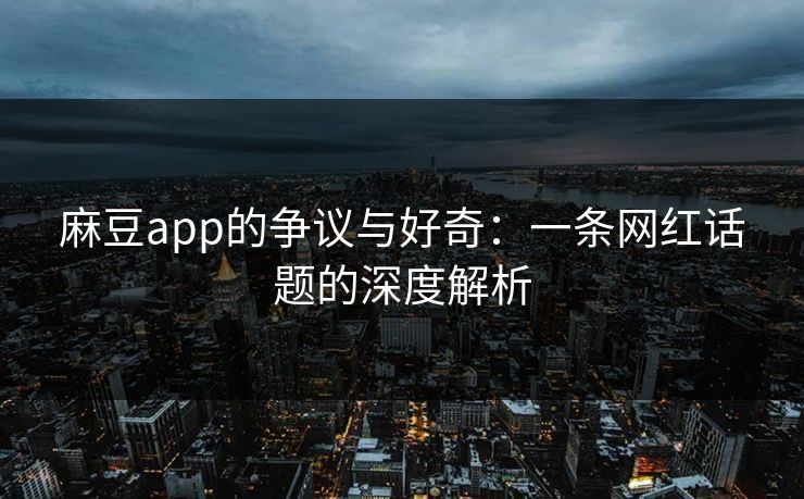 麻豆app的争议与好奇:一条网红话题的深度解析 麻豆app的争议与好奇:一条网红话题的深度解析