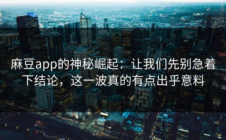 麻豆app的神秘崛起:让我们先别急着下结论,这一波真的有点出乎意料 麻豆app的神秘崛起:让我们先别急着下结论,这一波真的有点出乎意料
