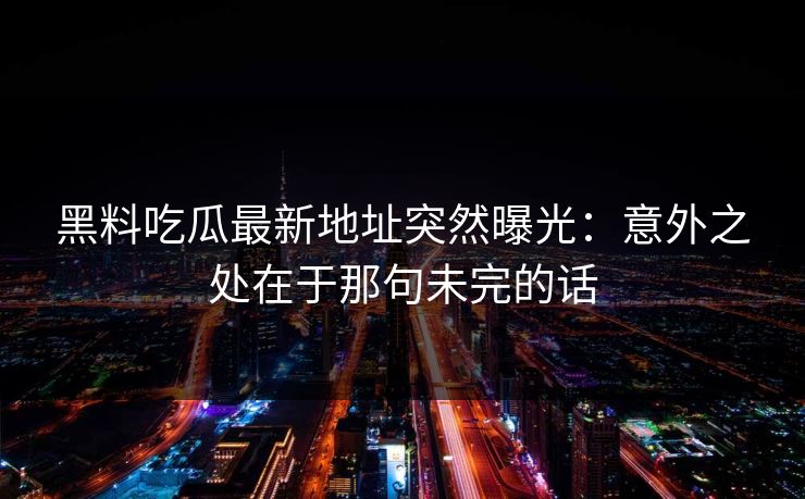 黑料吃瓜最新地址突然曝光：意外之处在于那句未完的话