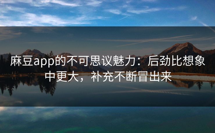 麻豆app的不可思议魅力：后劲比想象中更大，补充不断冒出来