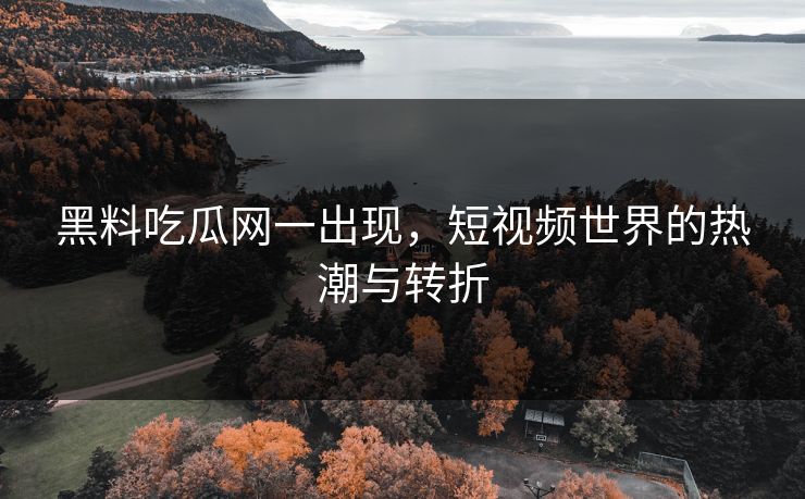 黑料吃瓜网一出现，短视频世界的热潮与转折