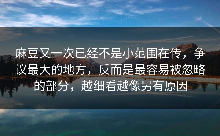 麻豆又一次已经不是小范围在传，争议最大的地方，反而是最容易被忽略的部分，越细看越像另有原因