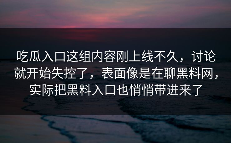 吃瓜入口这组内容刚上线不久,讨论就开始失控了,表面像是在聊黑料网,实际把黑料入口也悄悄带进来了 吃瓜入口这组内容刚上线不久,讨论就开始失控了,表面像是在聊黑料网,实际把黑料入口也悄悄带进来了