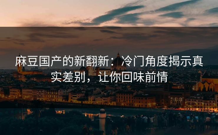 麻豆国产的新翻新：冷门角度揭示真实差别，让你回味前情