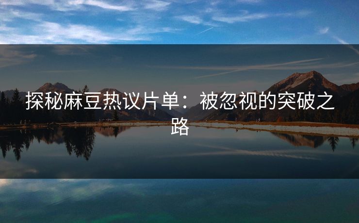 探秘麻豆热议片单：被忽视的突破之路