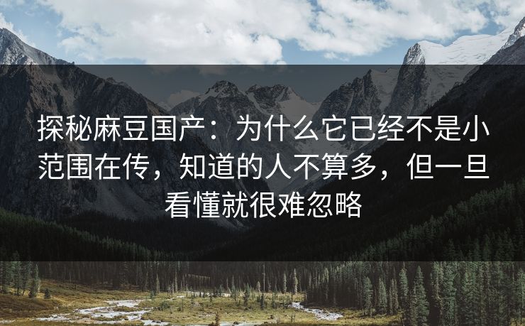 探秘麻豆国产：为什么它已经不是小范围在传，知道的人不算多，但一旦看懂就很难忽略