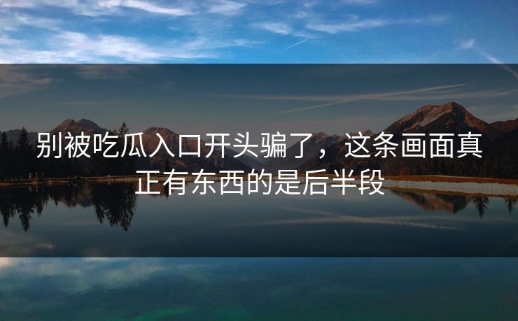 别被吃瓜入口开头骗了，这条画面真正有东西的是后半段