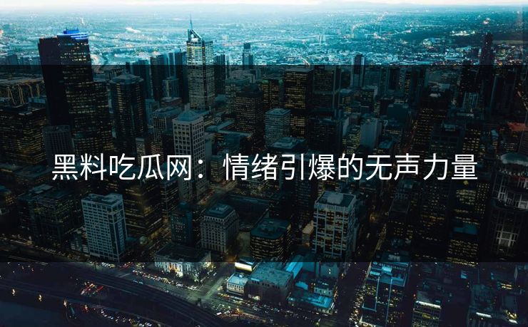 黑料吃瓜网：情绪引爆的无声力量