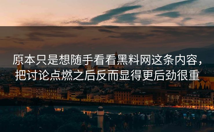 原本只是想随手看看黑料网这条内容，把讨论点燃之后反而显得更后劲很重
