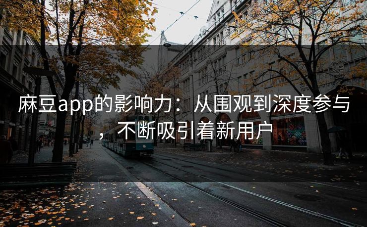 麻豆app的影响力：从围观到深度参与，不断吸引着新用户