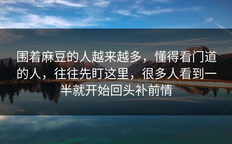 围着麻豆的人越来越多，懂得看门道的人，往往先盯这里，很多人看到一半就开始回头补前情