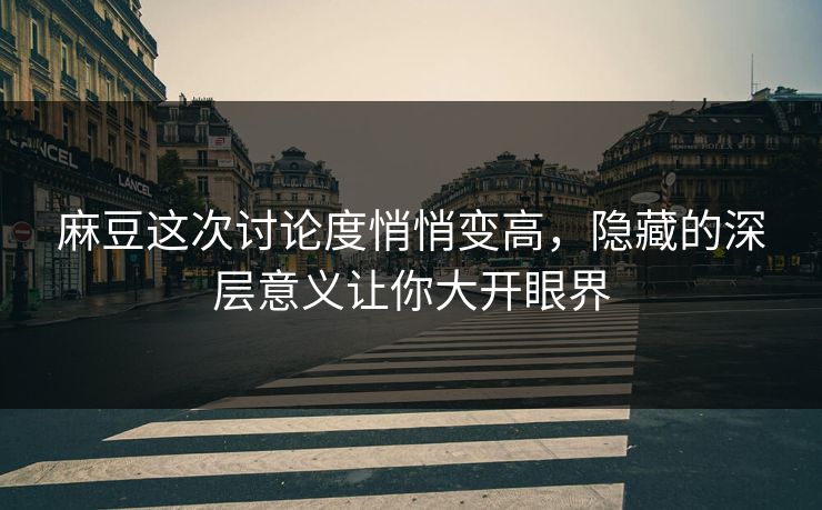 麻豆这次讨论度悄悄变高，隐藏的深层意义让你大开眼界