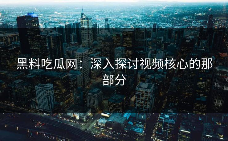 黑料吃瓜网：深入探讨视频核心的那部分