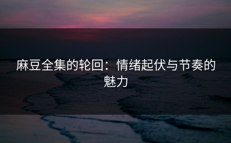 麻豆全集的轮回：情绪起伏与节奏的魅力