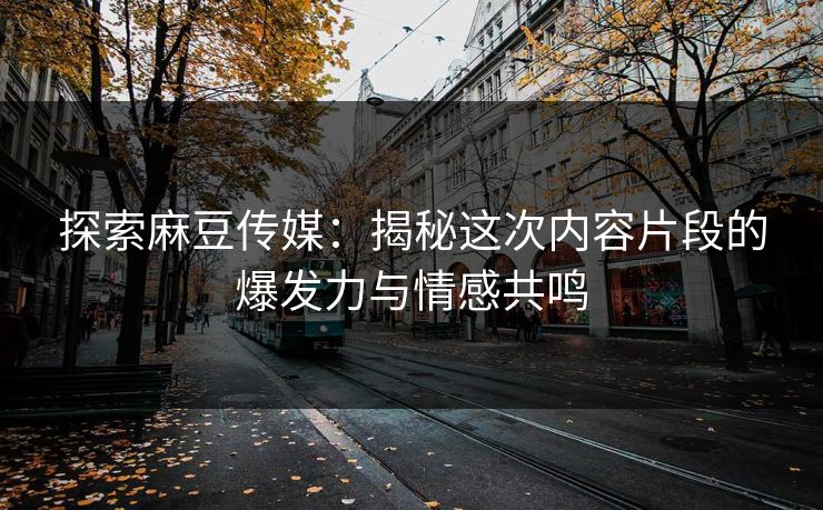探索麻豆传媒：揭秘这次内容片段的爆发力与情感共鸣