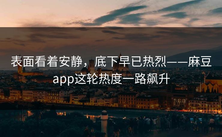 表面看着安静，底下早已热烈——麻豆app这轮热度一路飙升