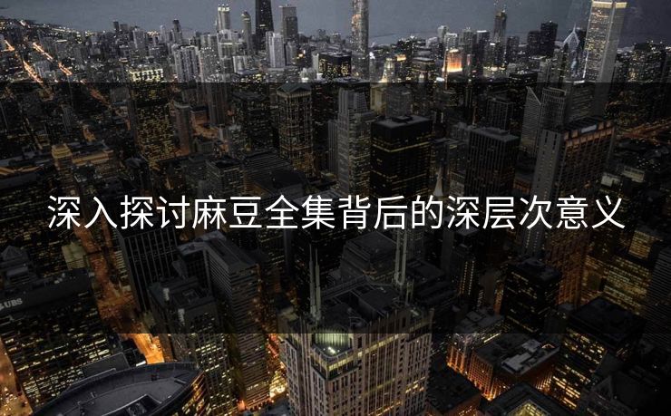 深入探讨麻豆全集背后的深层次意义