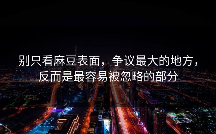别只看麻豆表面，争议最大的地方，反而是最容易被忽略的部分