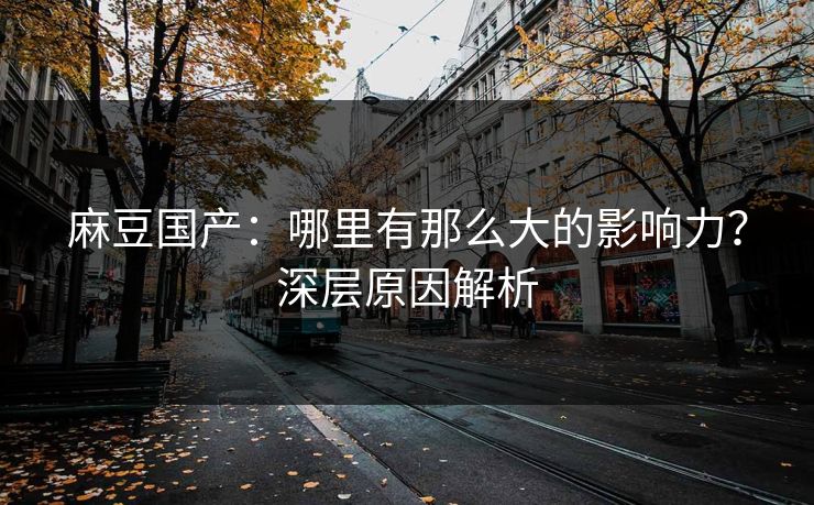 麻豆国产：哪里有那么大的影响力？深层原因解析