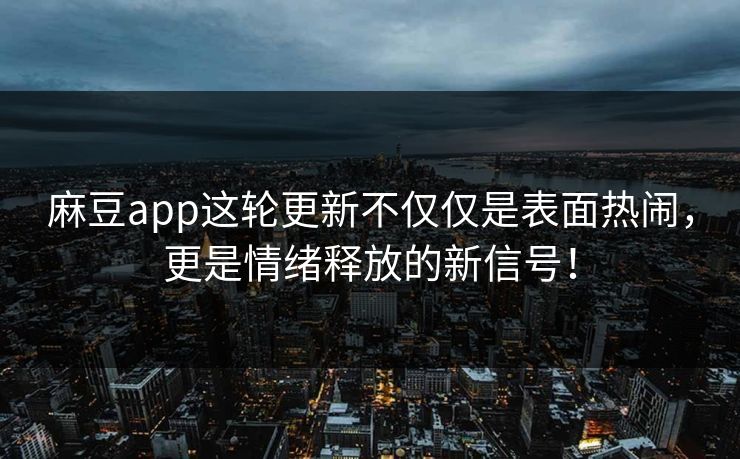 麻豆app这轮更新不仅仅是表面热闹，更是情绪释放的新信号！