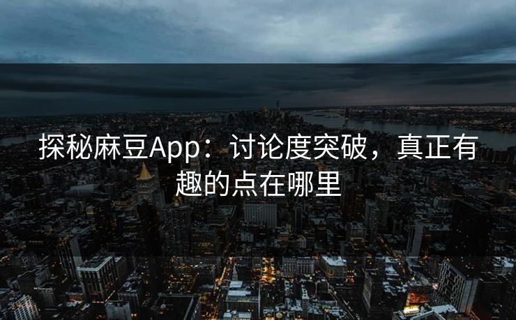 探秘麻豆App：讨论度突破，真正有趣的点在哪里
