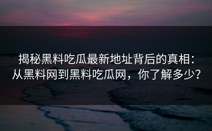 揭秘黑料吃瓜最新地址背后的真相：从黑料网到黑料吃瓜网，你了解多少？