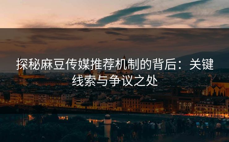 探秘麻豆传媒推荐机制的背后：关键线索与争议之处