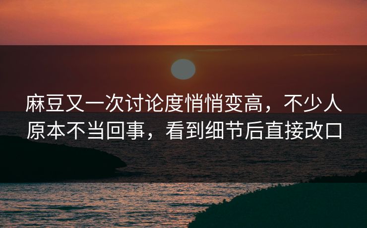 麻豆又一次讨论度悄悄变高，不少人原本不当回事，看到细节后直接改口