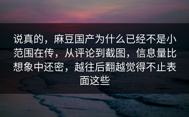 说真的，麻豆国产为什么已经不是小范围在传，从评论到截图，信息量比想象中还密，越往后翻越觉得不止表面这些