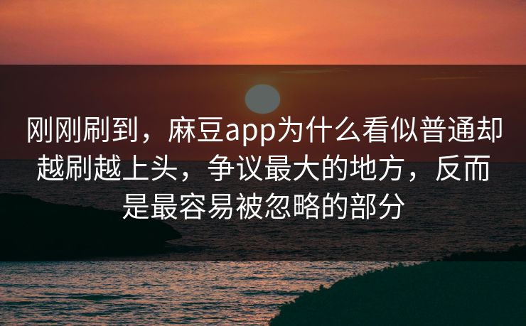 刚刚刷到，麻豆app为什么看似普通却越刷越上头，争议最大的地方，反而是最容易被忽略的部分