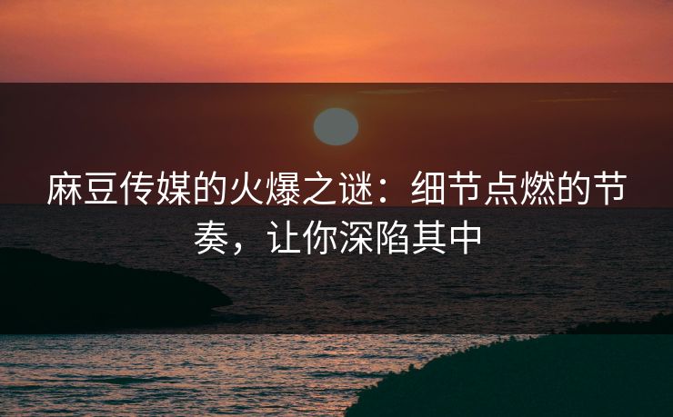 麻豆传媒的火爆之谜：细节点燃的节奏，让你深陷其中