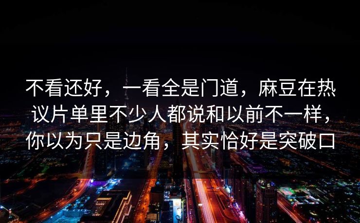 不看还好，一看全是门道，麻豆在热议片单里不少人都说和以前不一样，你以为只是边角，其实恰好是突破口