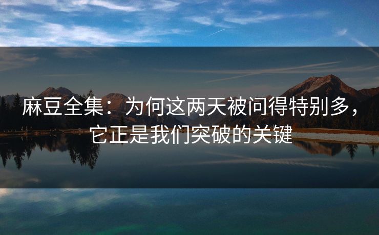 麻豆全集：为何这两天被问得特别多，它正是我们突破的关键