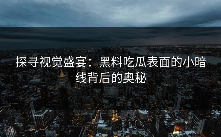 探寻视觉盛宴：黑料吃瓜表面的小暗线背后的奥秘