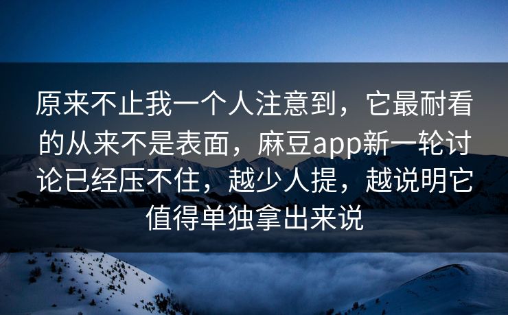 原来不止我一个人注意到，它最耐看的从来不是表面，麻豆app新一轮讨论已经压不住，越少人提，越说明它值得单独拿出来说