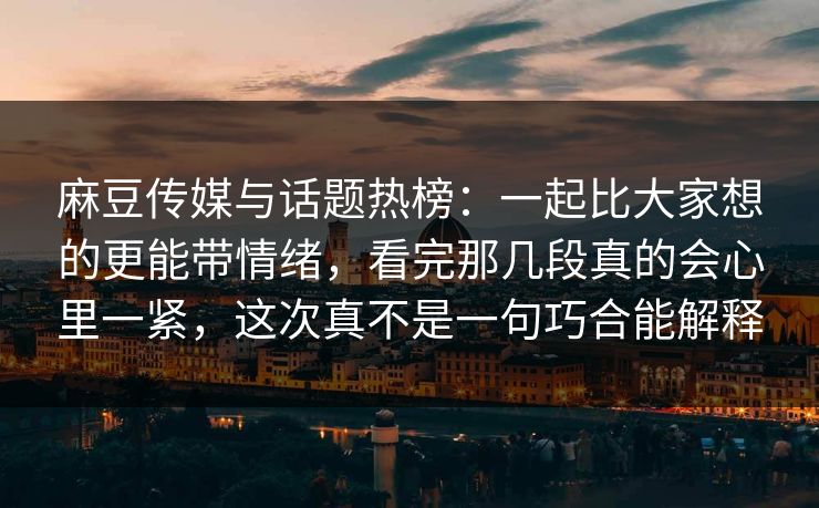 麻豆传媒与话题热榜：一起比大家想的更能带情绪，看完那几段真的会心里一紧，这次真不是一句巧合能解释