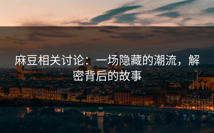 麻豆相关讨论：一场隐藏的潮流，解密背后的故事