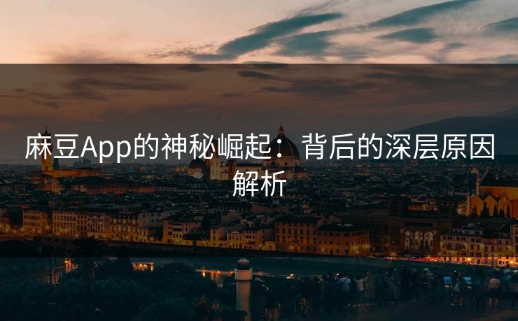 麻豆App的神秘崛起：背后的深层原因解析