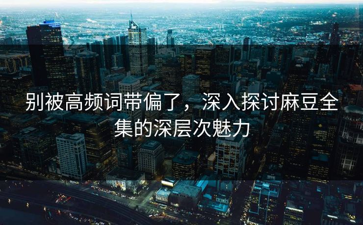 别被高频词带偏了，深入探讨麻豆全集的深层次魅力