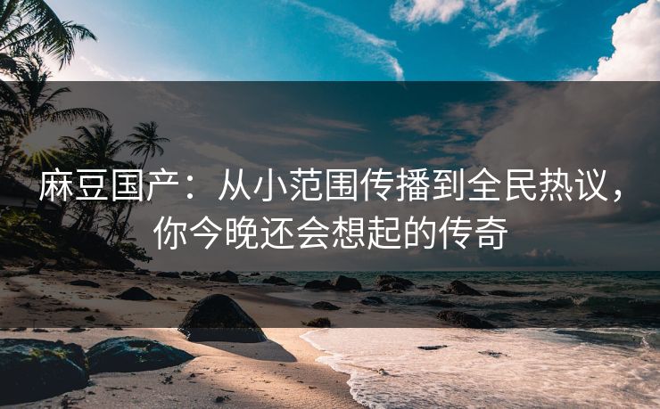 麻豆国产：从小范围传播到全民热议，你今晚还会想起的传奇