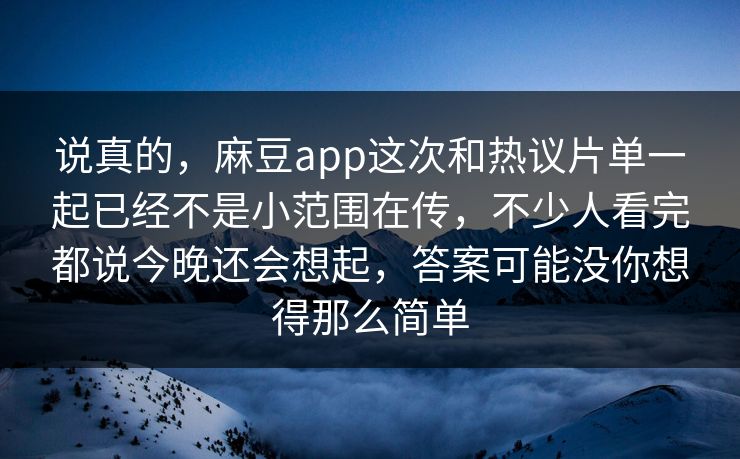 说真的，麻豆app这次和热议片单一起已经不是小范围在传，不少人看完都说今晚还会想起，答案可能没你想得那么简单