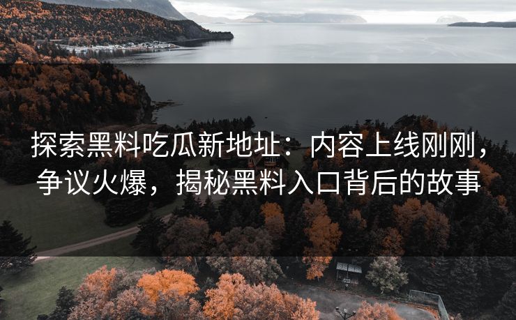 探索黑料吃瓜新地址：内容上线刚刚，争议火爆，揭秘黑料入口背后的故事