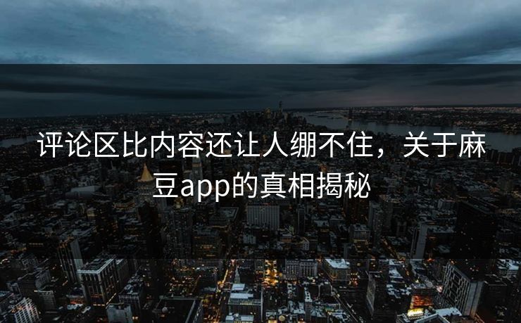 评论区比内容还让人绷不住，关于麻豆app的真相揭秘