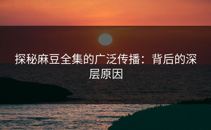 探秘麻豆全集的广泛传播：背后的深层原因