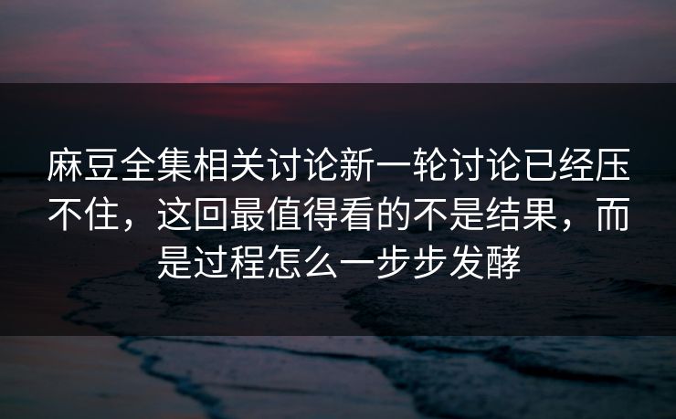 麻豆全集相关讨论新一轮讨论已经压不住，这回最值得看的不是结果，而是过程怎么一步步发酵