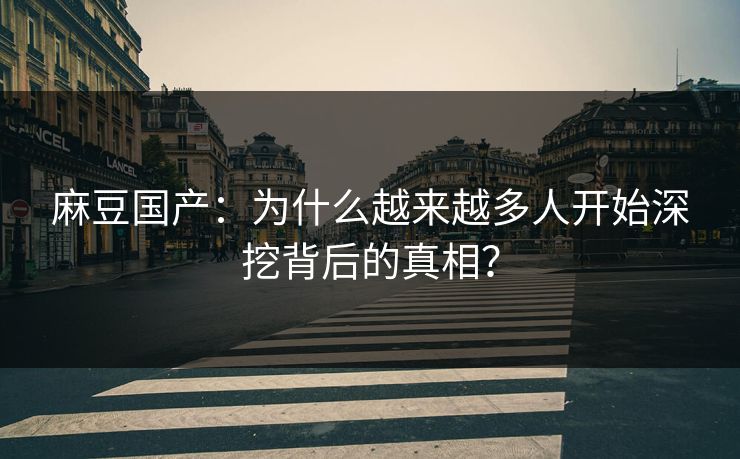 麻豆国产：为什么越来越多人开始深挖背后的真相？