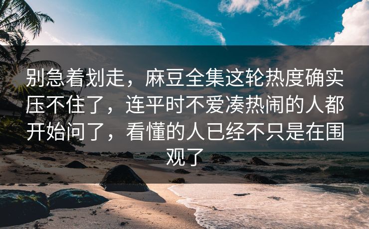 别急着划走，麻豆全集这轮热度确实压不住了，连平时不爱凑热闹的人都开始问了，看懂的人已经不只是在围观了