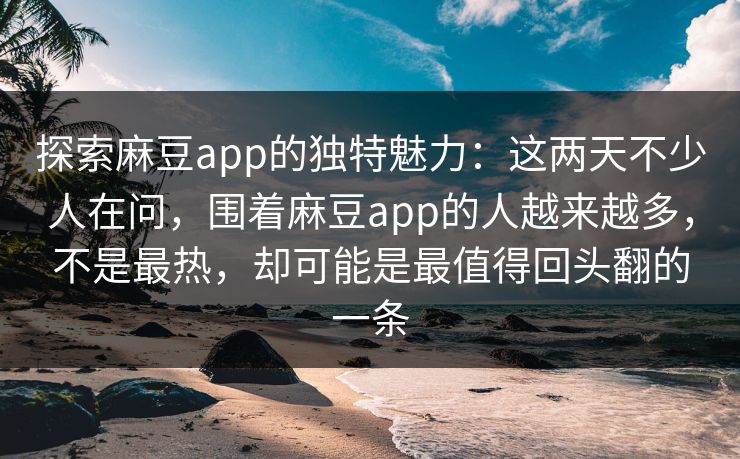 探索麻豆app的独特魅力：这两天不少人在问，围着麻豆app的人越来越多，不是最热，却可能是最值得回头翻的一条